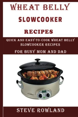 The Wheat Belly Slowcooker Recipes:: Quick and Easy-to-Cook Wheat Belly Slow cooker Recipes for Busy Mum and Dad (Grain free, Gluten free, wheat free, sugar free and low carb free)