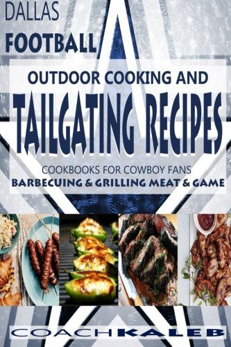 Cookbooks for Fans: Dallas Football Outdoor Cooking and Tailgating Recipes: Cookbooks for Cowboy FANS - Barbecuing & Grilling Meat & Game (Outdoor ... ~ American Football Recipes) (Volume 3)