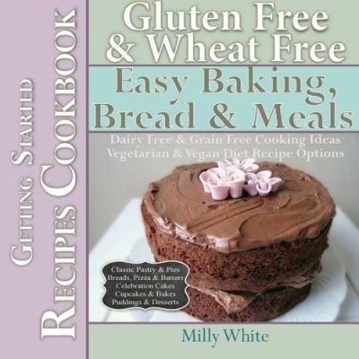 Gluten Free & Wheat Free Easy Baking, Bread & Meals Getting Started Recipes Cookbook: Dairy Free & Grain Free Cooking Ideas, Vegetarian & Vegan Diet ... & Gluten Intolerance Cook Books) (Volume 2)