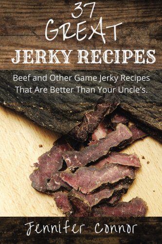 37 Great Jerky Recipes: Beef and Other Game Jerky Recipes That Are Better Than Your Uncle's.