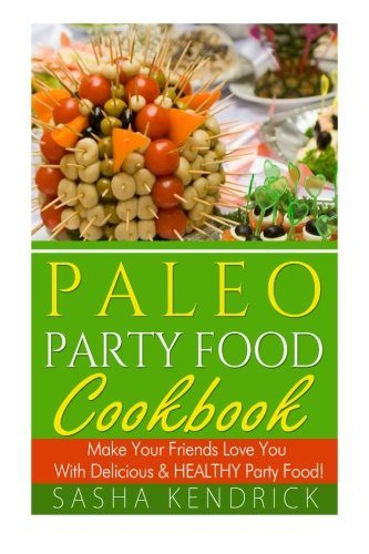 Paleo Party Food Cookbook: Make Your Friends Love You With Delicious & Healthy Party Food!