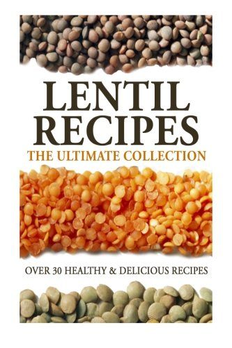 Lentil Recipes: The Ultimate Collection: Over 30 Healthy & Delicious Recipes