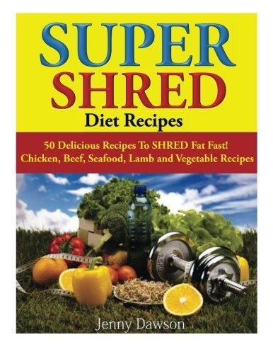 Super Shred Diet Recipes: 50 Delicious Recipes To SHRED Fat Fast! Chicken, Beef, Seafood, Lamb and Vegetable Recipes