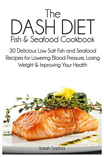 The DASH Diet Fish and Seafood Cookbook: 30 Delicious Low Salt Fish and Seafood Recipes for Lowering Blood Pressure, Losing Weight and Improving Your Health