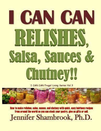 I CAN CAN RELISHES, Salsa, Sauces & Chutney!!: How to make relishes, salsa, sauces, and chutney with quick, easy heirloom recipes from around the ... (I CAN CAN Frugal Living Series) (Volume 3)