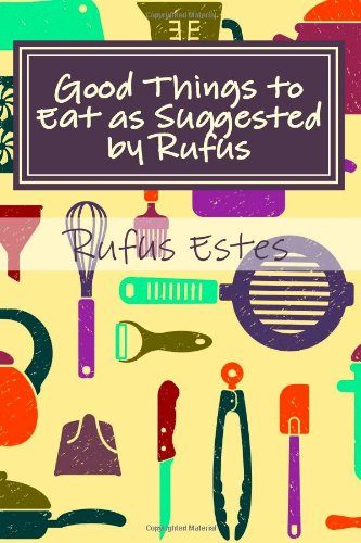 Good Things to Eat as Suggested by Rufus: A Collection of Practical Recipes for Preparing Meats, Game, Fowl, Fish, Puddings, Pastries, Etc.