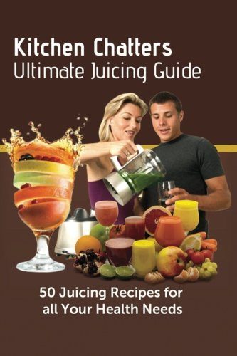 Kitchen Chatters Ultimate Juicing Guide: 50 juicing Recipes for All Your Health Needs