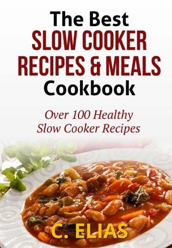 The Best Slow Cooker Recipes & Meals Cookbook: Over 100 Healthy Slow Cooker Recipes, Vegetarian Slow Cooker Recipes, Slow Cooker Chicken, Pot Roast ... Recipes, Slow Cooker Desserts and more!