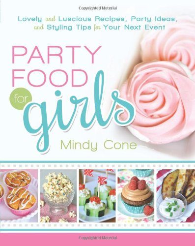 Party Food for Girls: Lovely and Luscious Recipes, Party Ideas, and Styling Tips for Your Next Event