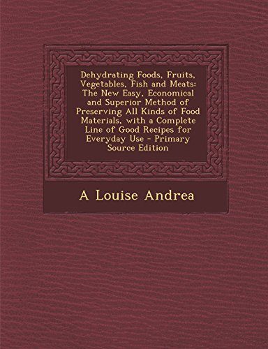 Dehydrating Foods, Fruits, Vegetables, Fish and Meats: The New Easy, Economical and Superior Method of Preserving All Kinds of Food Materials, with a ... for Everyday Use - Primary Source Edition