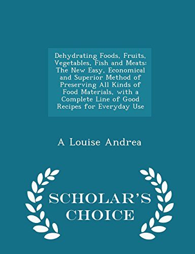 Dehydrating Foods, Fruits, Vegetables, Fish and Meats: The New Easy, Economical and Superior Method of Preserving All Kinds of Food Materials, with a ... for Everyday Use - Scholar's Choice Edition