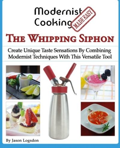 Modernist Cooking Made Easy: The Whipping Siphon: Create Unique Taste Sensations By Combining Modernist Techniques With This Versatile Tool