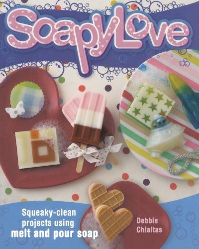Soapylove: Squeaky-Clean Projects Using Melt-and-Pour Soap