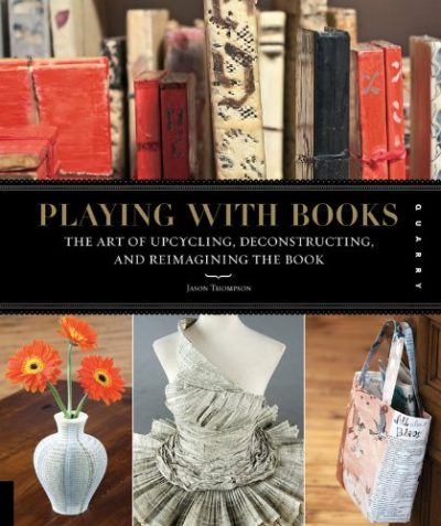 Playing with Books: The Art of Upcycling, Deconstructing, and Reimagining the Book