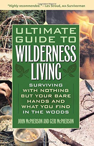 Ultimate Guide to Wilderness Living: Surviving with Nothing But Your Bare Hands and What You Find in the Woods