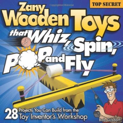 Zany Wooden Toys that Whiz, Spin, Pop, and Fly: 28 Projects You Can Build From The Toy Inventor's Workshop