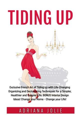 Tiding Up: Exclusive French Art of Tiding up with Life Changing Organizing and Decluttering Techniques for a Simpler, Healthier and Happier Life. BONUS Interior Design Ideas!