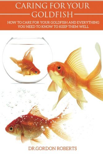 Caring for your Gold Fish: How to Care for your Goldfish and Everything You Need to Know to Keep Them Well