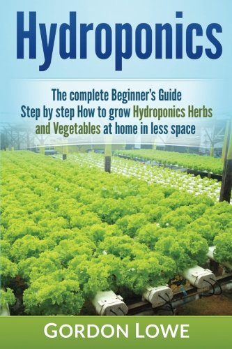 Hydroponics: The complete Beginner's Guide Step-by step How to grow Hydroponics Herbs and Vegetables at home in less space