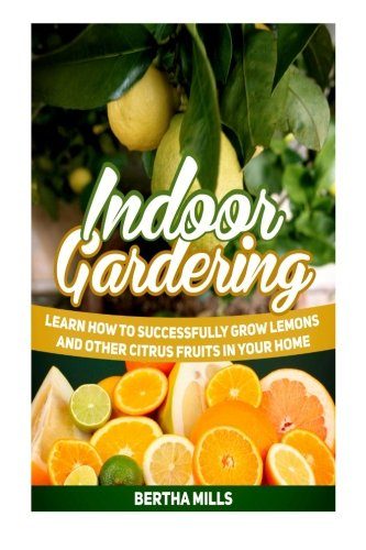 Indoor Gardening: Learn How to Successfully Grow Lemons and Other Citrus Fruits in Your Home (indoor gardening, indoor herb gardens, indoor vegetable garden)