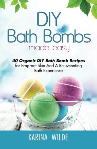 DIY Bath Bombs Made Easy: 40 Organic DIY Bath Bomb Recipes for Fragrant Skin And A Rejuvenating Bath Experience