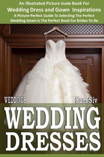 Weddings: Wedding Dresses: An Illustrated Picture Guide Book For Wedding Dress and Gown Inspirations: A Picture-Perfect Guide To Selecting The Perfect ... Brides-To-Be (Weddings by Sam Siv) (Volume 7)