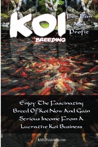 Koi Breeding For Fun And Profit: Enjoy The Fascinating Breed Of Koi Now And Gain Serious Income From A Lucrative Koi Business