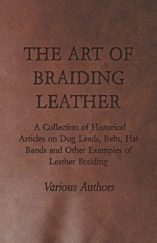 The Art of Braiding Leather - A Collection of Historical Articles on Dog Leads, Belts, Hat Bands and Other Examples of Leather Braiding