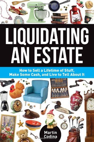 Liquidating an Estate: How to Sell a Lifetime of Stuff, Make Some Cash, and Live to Tell About It