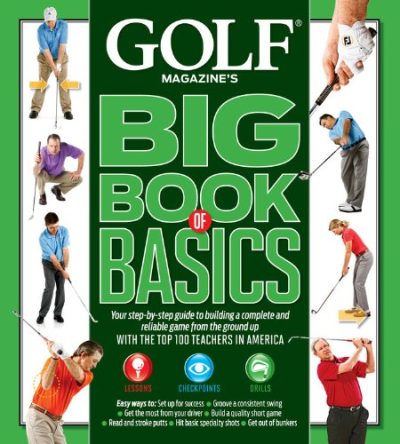 GOLF MAGAZINE'S BIG BOOK OF BASICS: Your step-by-step guide to building a complete and reliable game from the ground up WITH THE TOP 100 TEACHERS IN AMERICA