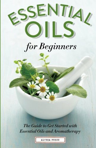 Essential Oils for Beginners: The Guide to Get Started with Essential Oils and Aromatherapy