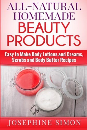 All-Natural Homemade Beauty Products: Easy to Make Body Lotions and Creams, Scrubs and Body Butters Recipes