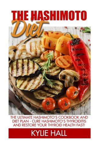 The Hashimoto Diet: The Ultimate Hashimoto's Cookbook And Diet Plan - Cure Hashimoto's Thyroiditis And Restore Your Thyroid Health Fast! (Thyroid Diet, Thyroid Cure, Hypothyroidism)