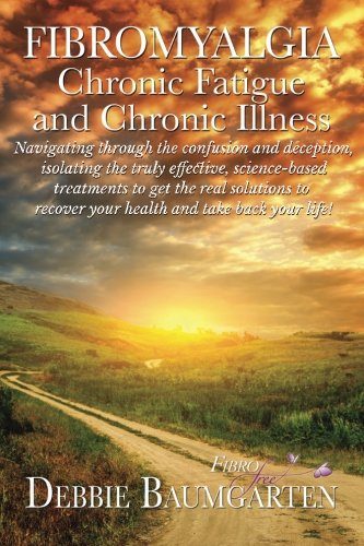 Fibromyalgia, Chronic Fatigue and Chronic Illness; Navigating through the confusion and deception, isolating the truly effective, science-based ... recover your health and take back your life!