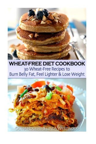 Wheat-Free Diet Cookbook: 30 Wheat-Free Recipes to Burn Belly Fat, Feel Lighter & Lose Weight