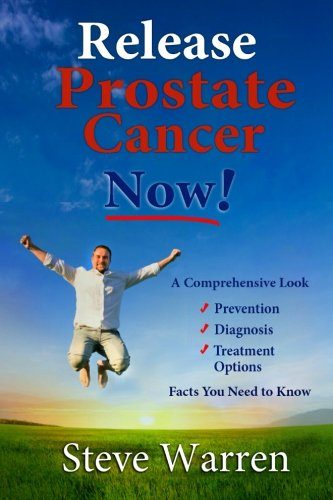 Release Prostate Cancer Now!: A Comprehensive Look: Prevention, Diagnosis, Treatment Options - Facts You Need To Know