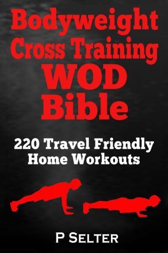 Bodyweight Cross Training WOD Bible: 220 Travel Friendly Home Workouts