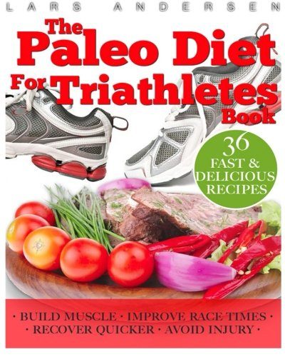 Paleo Diet for Triathletes: Delicious Paleo Diet Plan, Recipes and Cookbook Designed to Support the Specific Needs of Triathletes - from Sprint to Ironman and Beyond (Food for Fitness Series)