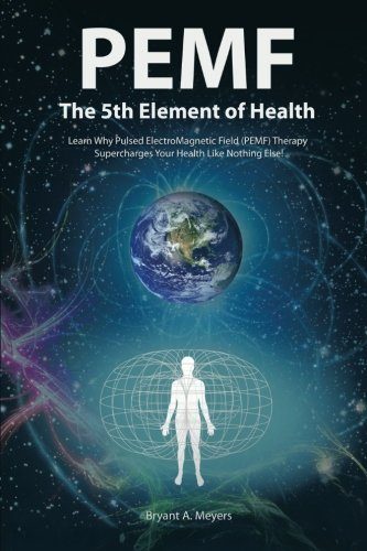 PEMF - The Fifth Element of Health: Learn Why Pulsed Electromagnetic Field (PEMF) Therapy Supercharges Your Health Like Nothing Else!