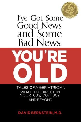 I've Got Some Good News and Some Bad News: YOU'RE OLD: Tales of a Geriatrician, What to expect in your 60's, 70's, 80's, and Beyond