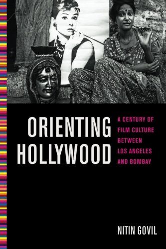 Orienting Hollywood: A Century of Film Culture between Los Angeles and Bombay (Critical Cultural Communication)