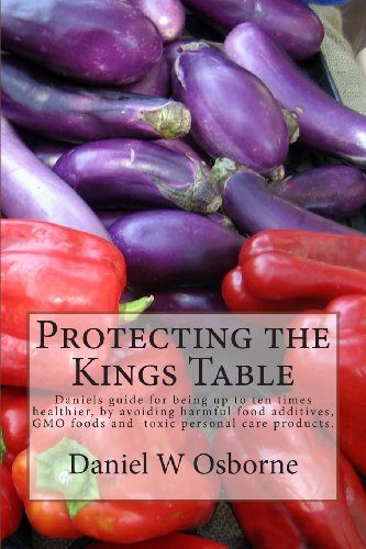 Protecting The Kings Table: Daniels guide for being up to ten times healthier, by avoiding harmful food additives, GMO foods and toxic personal care products. (2) (Volume 1)