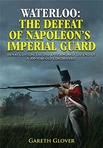 Waterloo: The Defeat of Napoleon's Imperial Guard: Henry Clinton, the 2nd Division and the End of a 200-year-old Controversy