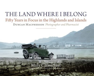 The Land Where I Belong: Fifty Years in Focus in the Highlands and Islands: Duncan Macpherson, Photographer and Pharmacist
