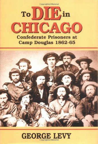 To Die in Chicago: Confederate Prisoners at Camp Douglas, 1862-65