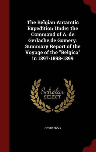 The Belgian Antarctic Expedition Under the Command of A. de Gerlache de Gomery. Summary Report of the Voyage of the "Belgica" in 1897-1898-1899