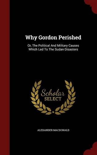 Why Gordon Perished: Or, The Political And Military Causes Which Led To The Sudan Disasters