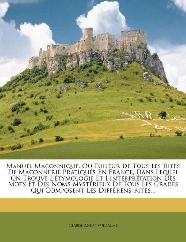 Manuel MaÃ§onnique, Ou Tuileur De Tous Les Rites De MaÃ§onnerie PratiquÃ©s En France, Dans Lequel On Trouve L'Ã©tymologie Et L'interprÃ©tation Des Mots Et ... Les DiffÃ©rens Rites... (French Edition)