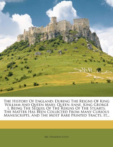 The History Of England: During The Reigns Of King William And Queen Mary, Queen Anne, King George I. Being The Sequel Of The Reigns Of The Stuarts. ... And The Most Rare Printed Tracts. It...