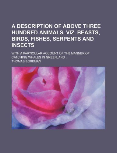 A description of above three hundred animals, viz. beasts, birds, fishes, serpents and insects; With a particular account of the manner of catching whales in Greenland